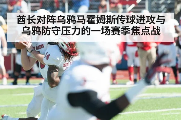 酋长对阵乌鸦马霍姆斯传球进攻与乌鸦防守压力的一场赛季焦点战