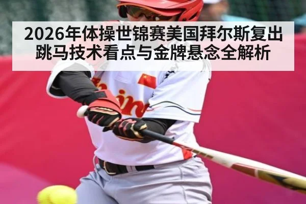 2026年体操世锦赛美国拜尔斯复出跳马技术看点与金牌悬念全解析