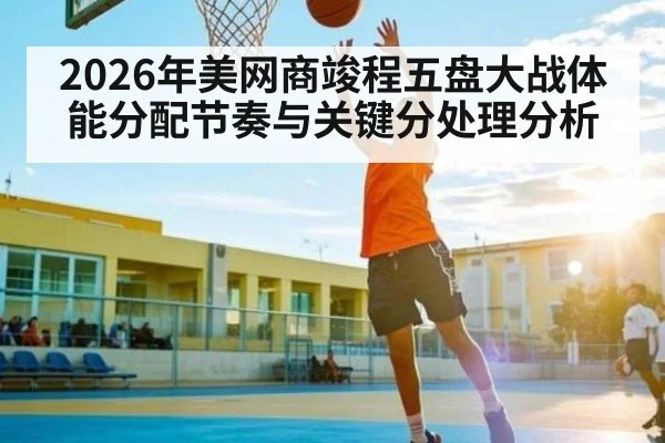 2026年美网商竣程五盘大战体能分配节奏与关键分处理分析