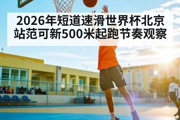 2026年短道速滑世界杯北京站范可新500米起跑节奏观察