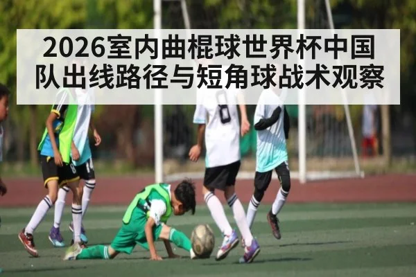 2026室内曲棍球世界杯中国队出线路径与短角球战术观察